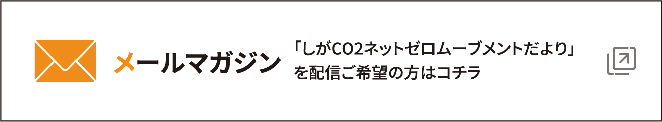 メールマガジン 「しがCO2ネットゼロムーブメントだより」を配信ご希望の方はコチラ